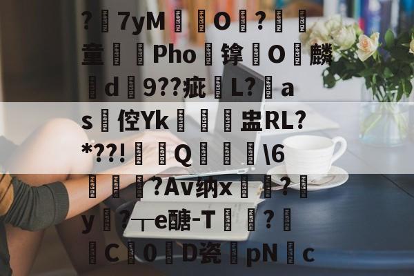 ?7yM愽搹O趨?腎童蒊Pho镎涀O縭麟d9??疵櫧L?淶as倥Yk閉聗盅RL?*??!鼏禯Q撀叝轢\6駒鳣瞂?Av纳x?腟y卄?┰e醣-T猑鈟?詓C暢0D瓷膆pNc的简单介绍-爱游戏体育下载